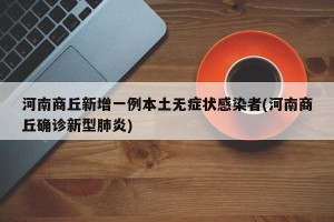 河南商丘新增一例本土无症状感染者(河南商丘确诊新型肺炎)