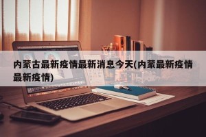 内蒙古最新疫情最新消息今天(内蒙最新疫情最新疫情)