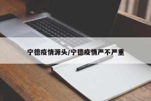 宁德疫情源头/宁德疫情严不严重