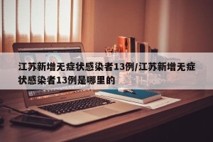 江苏新增无症状感染者13例/江苏新增无症状感染者13例是哪里的