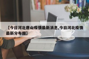 【今日河北唐山疫情最新消息,今日河北疫情最新分布图】