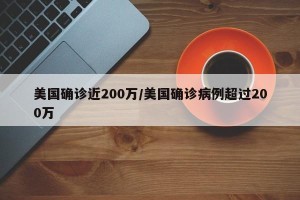 美国确诊近200万/美国确诊病例超过200万