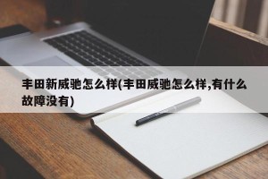 丰田新威驰怎么样(丰田威驰怎么样,有什么故障没有)