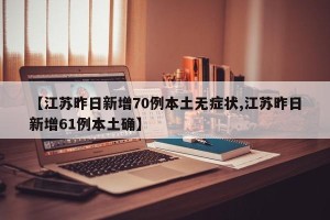 【江苏昨日新增70例本土无症状,江苏昨日新增61例本土确】