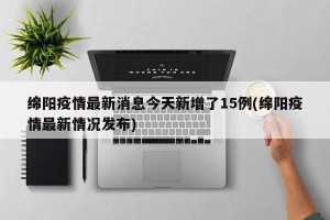 绵阳疫情最新消息今天新增了15例(绵阳疫情最新情况发布)
