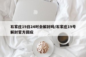 石家庄19日24时会解封吗/石家庄19号解封官方回应