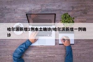 哈尔滨新增1例本土确诊/哈尔滨新增一例确诊