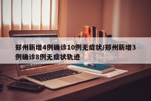 郑州新增4例确诊10例无症状/郑州新增3例确诊8例无症状轨迹