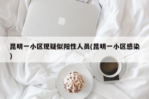 昆明一小区现疑似阳性人员(昆明一小区感染)