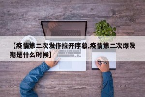 【疫情第二次发作拉开序幕,疫情第二次爆发期是什么时候】