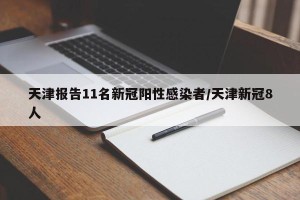 天津报告11名新冠阳性感染者/天津新冠8人