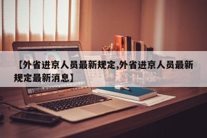 【外省进京人员最新规定,外省进京人员最新规定最新消息】
