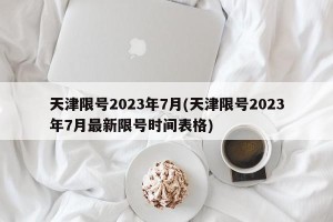 天津限号2023年7月(天津限号2023年7月最新限号时间表格)