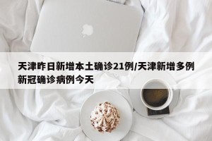 天津昨日新增本土确诊21例/天津新增多例新冠确诊病例今天