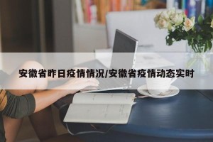 安徽省昨日疫情情况/安徽省疫情动态实时