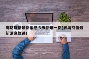 廊坊疫情最新消息今天新增一例(廊坊疫情最新消息轨迹)