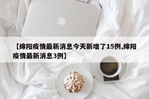 【绵阳疫情最新消息今天新增了15例,绵阳疫情最新消息3例】