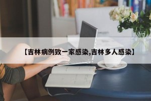 【吉林病例致一家感染,吉林多人感染】
