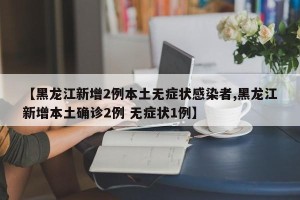 【黑龙江新增2例本土无症状感染者,黑龙江新增本土确诊2例 无症状1例】