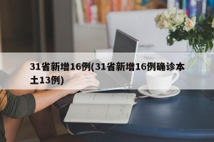 31省新增16例(31省新增16例确诊本土13例)