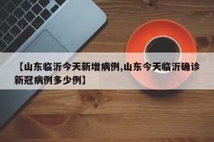 【山东临沂今天新增病例,山东今天临沂确诊新冠病例多少例】