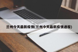 兰州今天最新疫情(兰州今天最新疫情通报)