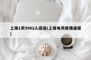 上海1天5982人感染(上海每天疫情通报)