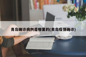 青岛确诊病例是哪里的(青岛疫情确诊)