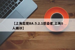 【上海出现BA.5.2.1感染者,上海8人确诊】
