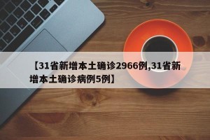 【31省新增本土确诊2966例,31省新增本土确诊病例5例】