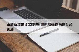 新疆新增确诊22例/新疆新增确诊病例行动轨迹