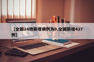 【全国24地新增病例为0,全国新增427例】