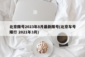 北京限号2023年8月最新限号(北京车号限行 2021年3月)