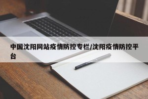中国沈阳网站疫情防控专栏/沈阳疫情防控平台