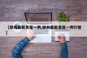 【郑州最新发现一例,郑州最新发现一例行程】