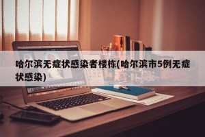 哈尔滨无症状感染者楼栋(哈尔滨市5例无症状感染)