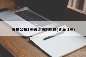 青岛公布1例确诊病例轨迹(青岛 1例)
