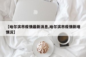 【哈尔滨市疫情最新消息,哈尔滨市疫情新增情况】