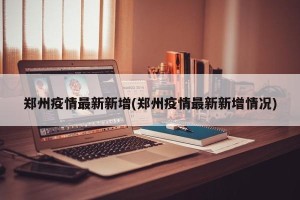 郑州疫情最新新增(郑州疫情最新新增情况)