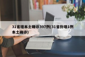 31省增本土确诊397例(31省份增1例本土确诊)