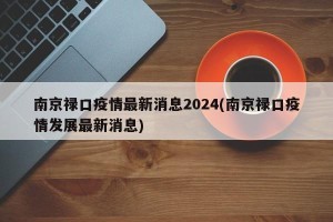 南京禄口疫情最新消息2024(南京禄口疫情发展最新消息)