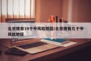 北京现有39个中风险地区/北京现有几个中风险地区