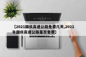【2021国庆高速公路免费几天,2021年国庆高速公路是否免费】