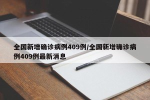 全国新增确诊病例409例/全国新增确诊病例409例最新消息