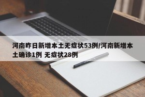 河南昨日新增本土无症状53例/河南新增本土确诊1例 无症状28例