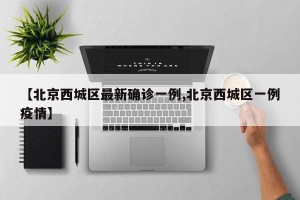 【北京西城区最新确诊一例,北京西城区一例疫情】