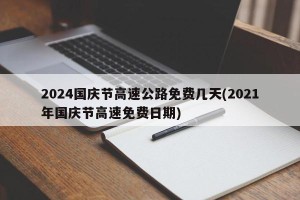 2024国庆节高速公路免费几天(2021年国庆节高速免费日期)