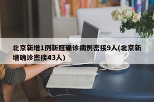 北京新增1例新冠确诊病例密接9人(北京新增确诊密接43人)
