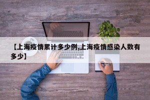 【上海疫情累计多少例,上海疫情感染人数有多少】