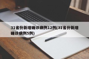 31省份新增确诊病例12例(31省份新增确诊病例5例)